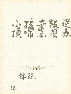 小孩子叛逆期会顶嘴怎么办