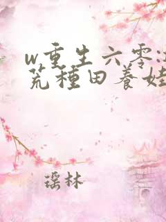 w重生六零:逃荒种田养娃记》
