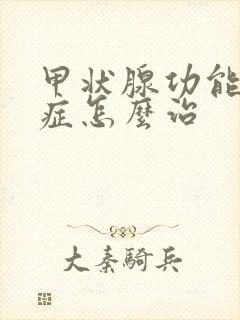 甲状腺功能减退症怎么治