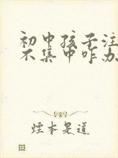 初中孩子注意力不集中咋办