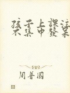 孩子上课注意力不集中发呆走神