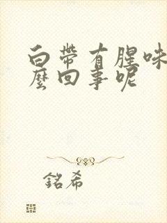 白带有腥味是怎么回事呢