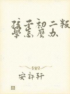 孩子初二叛逆厌学怎么办