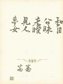 梦见老公和别的女人暧昧自己很生气