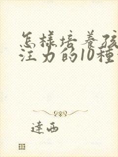 怎样培养孩子专注力的10种方法有哪些