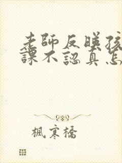 老师反映孩子上课不认真怎么回复老师