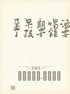 孕早期喝酒抽烟了孩子能要吗