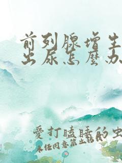 前列腺增生尿不出尿怎么办