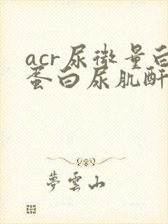 acr尿微量白蛋白尿肌酐高是怎么回事