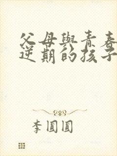 父母与青春期叛逆期的孩子怎么处理