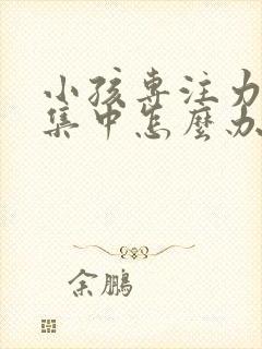 小孩专注力不能集中怎么办