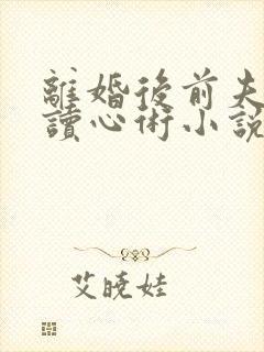 离婚后前夫有了读心术小说