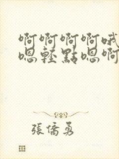 啊啊啊啊哦嗯啊嗯轻点嗯啊