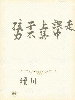 孩子上课走神精力不集中