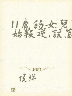 11岁的女儿开始叛逆,该怎么教育