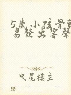 5岁小孩骨头容易发出响声为什么?