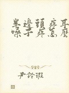 半边头疼耳朵疼嗓子疼怎么回事