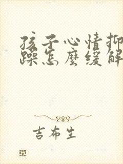 孩子心情抑郁烦躁怎么缓解