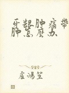 牙龈肿痛带的脸肿怎么办