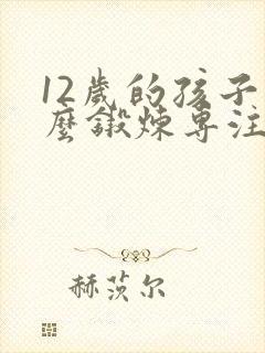 12岁的孩子怎么锻炼专注力