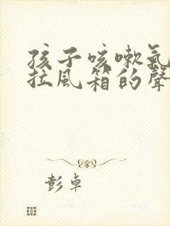 孩子咳嗽气管有拉风箱的声音