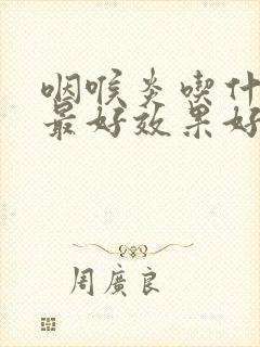 咽喉炎吃什么药最好效果好