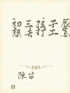 初三孩子厌学老想去打工怎么办