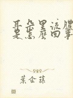 耳朵里流脓流水是怎么回事