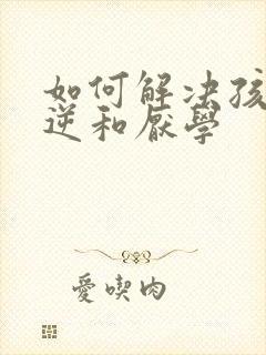 如何解决孩子叛逆和厌学