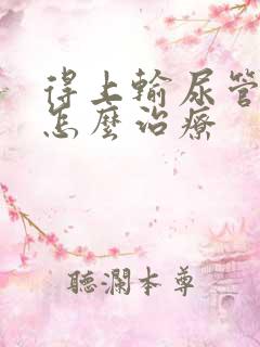 得上输尿管结石怎么治疗