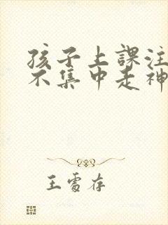 孩子上课注意力不集中走神发呆