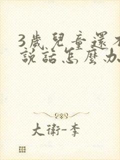 3岁儿童还不会说话怎么办