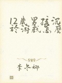 12岁男孩沉迷于游戏怎么办