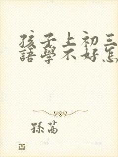 孩子上初三了英语学不好怎么办