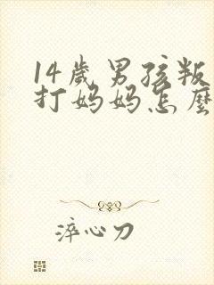 14岁男孩叛逆打妈妈怎么办