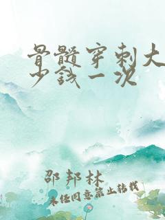 骨髓穿刺大约多少钱一次