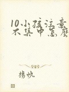 10小孩注意力不集中怎么办