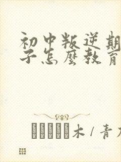 初中叛逆期的孩子怎么教育