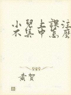 小儿上课注意力不集中怎么解决