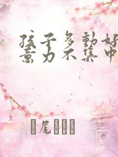 孩子多动好动注意力不集中