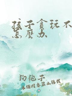 孩子贪玩不学习怎么办