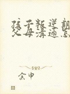 孩子叛逆期不和父母沟通怎么办