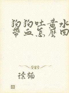 狗狗吐黄水拉稀带血怎么回事