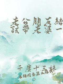 老公朋友结婚应该带老婆一起去吗