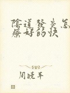 阴道发炎怎么治疗好的快