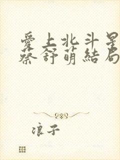 爱上北斗星男友蔡舒萌结局