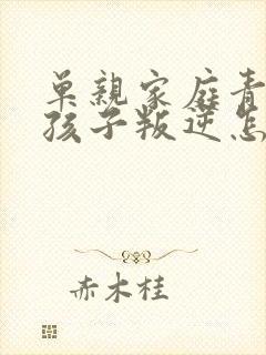 单亲家庭青春期孩子叛逆怎么办