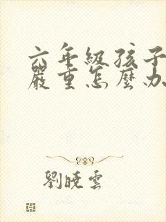 六年级孩子厌学严重怎么办