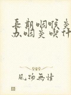 长期咽喉炎怎么办咽炎吃什么药