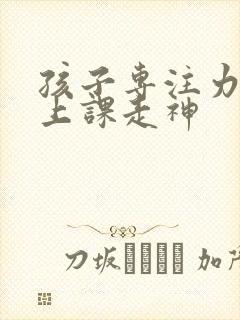 孩子专注力不够上课走神